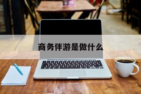 商务伴游是什么工作最新资讯（谁能告诉我哪里有白沙商务伴游是做什么？）