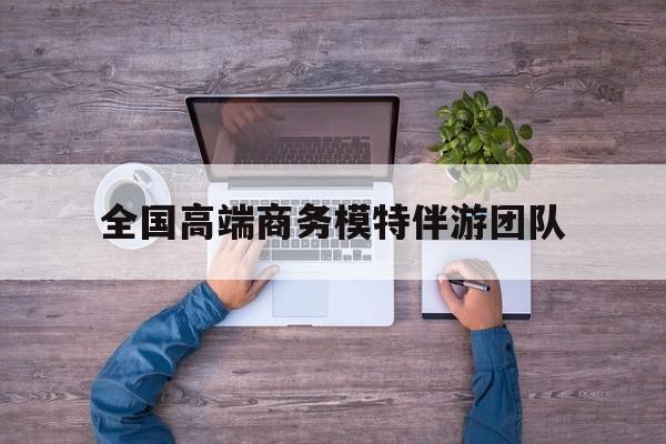 全国高端商务模特伴游团队排名最新资讯（谁能告诉我哪里有白沙全国高端商务模特伴游团队？）