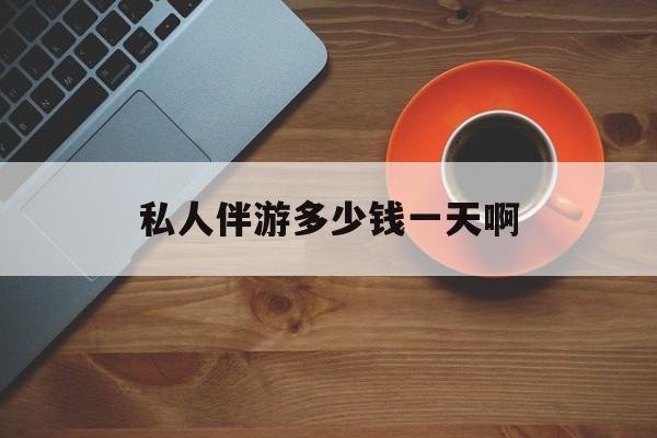 陪玩一般多少钱一个小时最新资讯（谁能告诉我哪里有白沙私人伴游多少钱一天啊？）