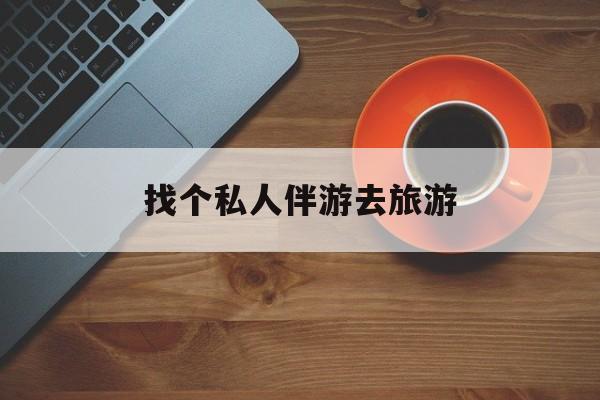 白沙吃鸡陪玩多少一个小时最新资讯（谁能告诉我哪里有白沙找个私人伴游去旅游？）